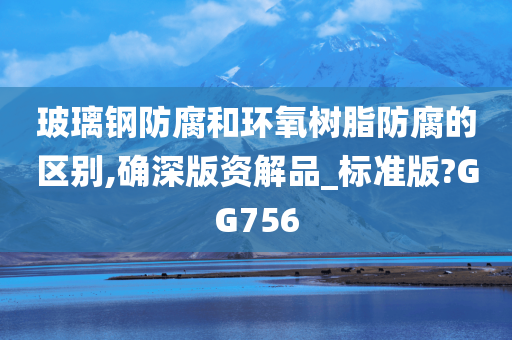 玻璃钢防腐和环氧树脂防腐的区别,确深版资解品_标准版?GG756
