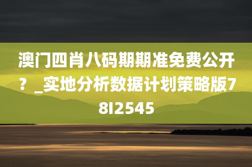 澳门四肖八码期期准免费公开？_实地分析数据计划策略版78I2545