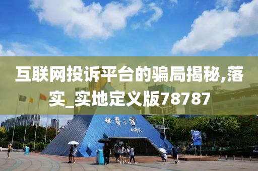 互联网投诉平台的骗局揭秘,落实_实地定义版78787