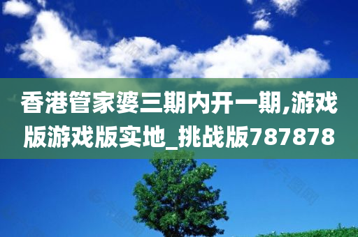 香港管家婆三期内开一期,游戏版游戏版实地_挑战版787878
