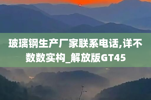 玻璃钢生产厂家联系电话,详不数数实构_解放版GT45