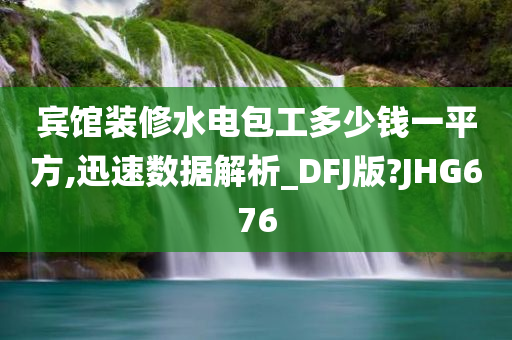 宾馆装修水电包工多少钱一平方,迅速数据解析_DFJ版?JHG676