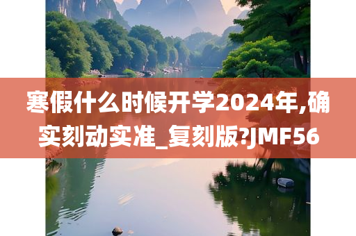 寒假什么时候开学2024年,确实刻动实准_复刻版?JMF56
