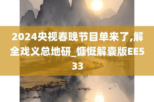2024央视春晚节目单来了,解全戏义总地研_慷慨解囊版EE533