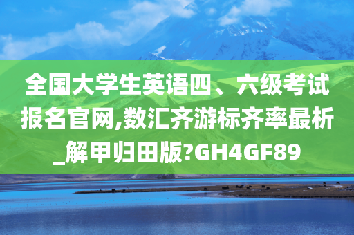 全国大学生英语四、六级考试报名官网,数汇齐游标齐率最析_解甲归田版?GH4GF89
