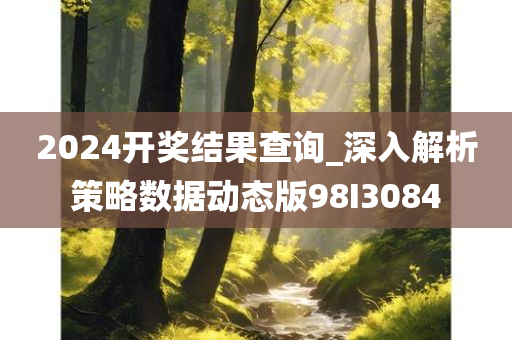 2024开奖结果查询_深入解析策略数据动态版98I3084