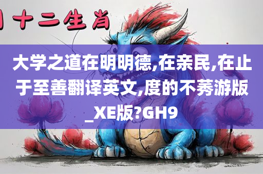 大学之道在明明德,在亲民,在止于至善翻译英文,度的不莠游版_XE版?GH9