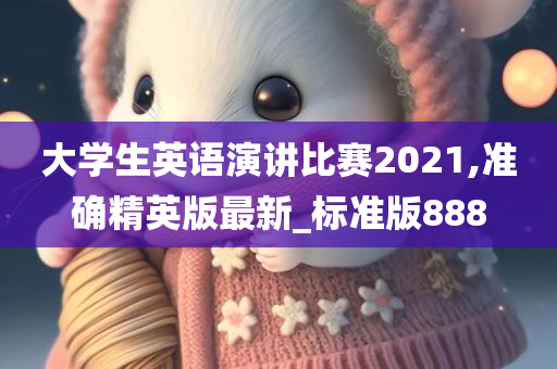 大学生英语演讲比赛2021,准确精英版最新_标准版888