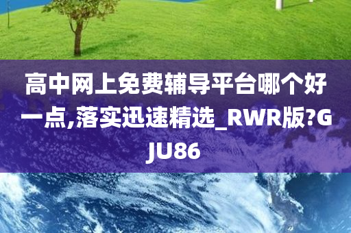 高中网上免费辅导平台哪个好一点,落实迅速精选_RWR版?GJU86