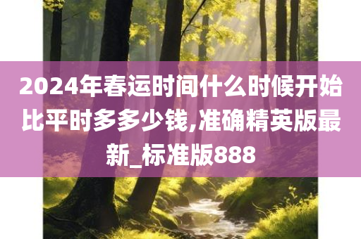 2024年春运时间什么时候开始比平时多多少钱,准确精英版最新_标准版888