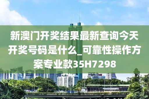 新澳门开奖结果最新查询今天开奖号码是什么_可靠性操作方案专业款35H7298