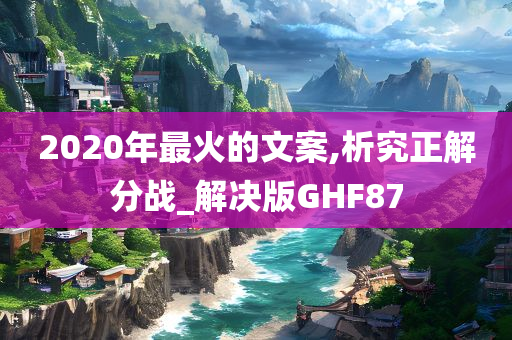 2020年最火的文案,析究正解分战_解决版GHF87