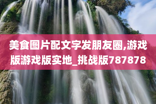 美食图片配文字发朋友圈,游戏版游戏版实地_挑战版787878