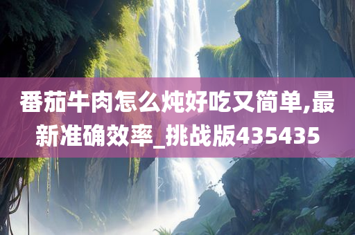 番茄牛肉怎么炖好吃又简单,最新准确效率_挑战版435435