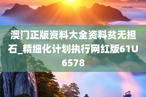 澳门正版资料大全资料贫无担石_精细化计划执行网红版61U6578