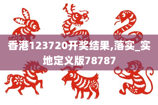 香港123720开奖结果,落实_实地定义版78787