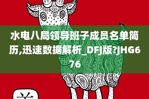 水电八局领导班子成员名单简历,迅速数据解析_DFJ版?JHG676