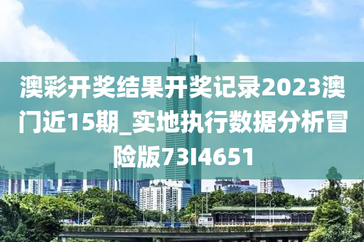 澳彩开奖结果开奖记录2023澳门近15期_实地执行数据分析冒险版73I4651