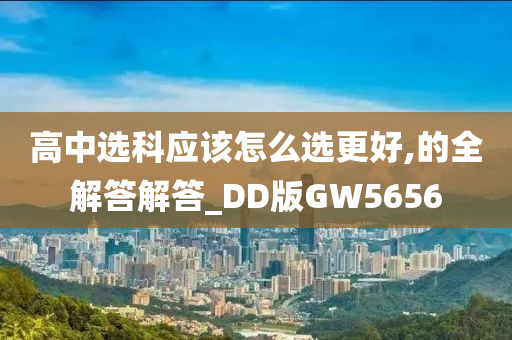 高中选科应该怎么选更好,的全解答解答_DD版今晚必出三肖2025_2025新澳门精准免费提供·精确判断GW5656