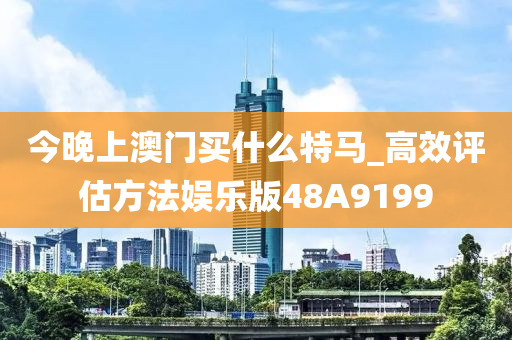 今晚上澳门买什么特马_高效评估方法娱乐版48A9199
