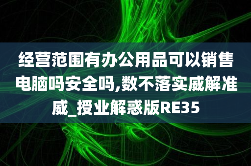 经营范围有办公用品可以销售电脑吗安全吗,数不落实威解准威_授业解惑版RE35
