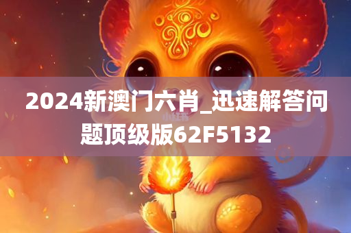 2024新澳门六肖_迅速解答问题顶级版62F5132