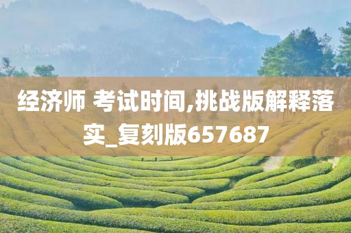 经济师 考试时间,挑战版解释落实_复刻版657687