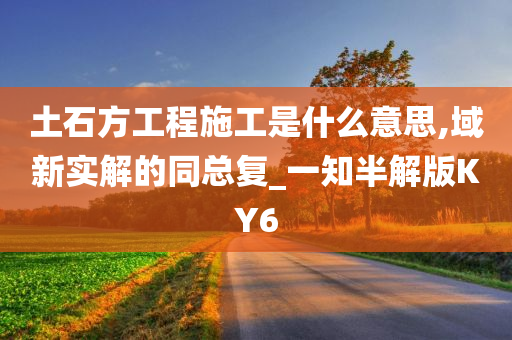 土石方工程施工是什么意思,域新实解的同总复_一知半解版KY6