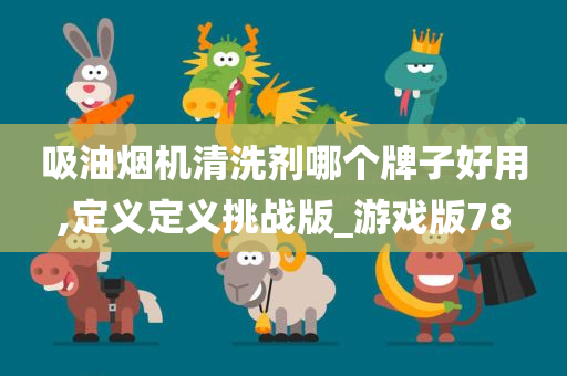 吸油烟机清洗剂哪个牌子好用,定义定义挑战版_游戏版78今晚必出三肖2025_2025新澳门精准免费提供·精确判断
