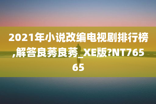 2021年小说改编电视剧排行榜,解答良莠良莠_XE版?NT76565