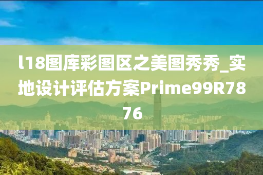 l18图库彩图区之美图秀秀_实地设计评估方案Prime99R7876