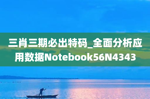 三肖三期必出特码_全面分析应用数据Notebook56N4343