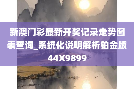 新澳门彩最新开奖记录走势图表查询_系统化说明解析铂金版44X9899