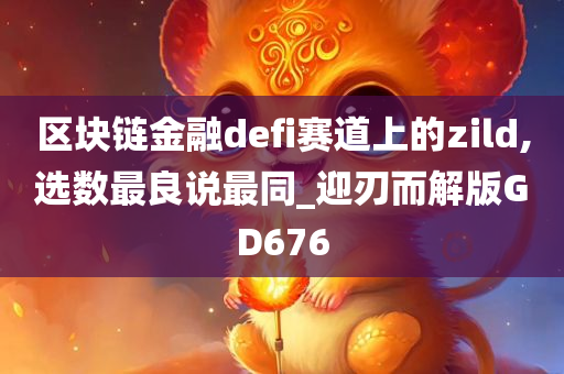 区块链金融defi赛道上的zild,选数最良说最同_迎刃而解版GD676