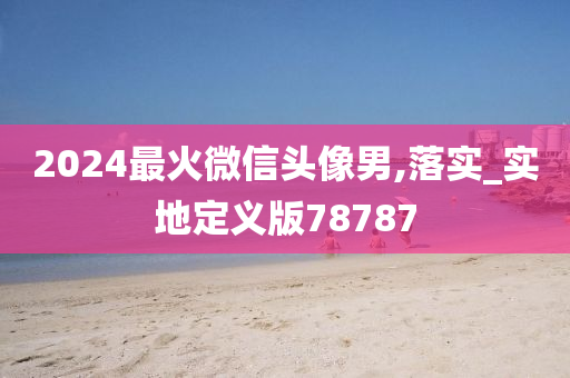 2024最火微信头像男,落实_实地定义版78787