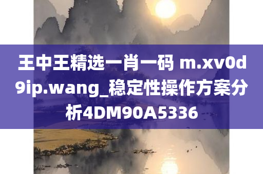 王中王精选一肖一码 m.xv0d9ip.wang_稳定性操作方案分析4DM90A5336
