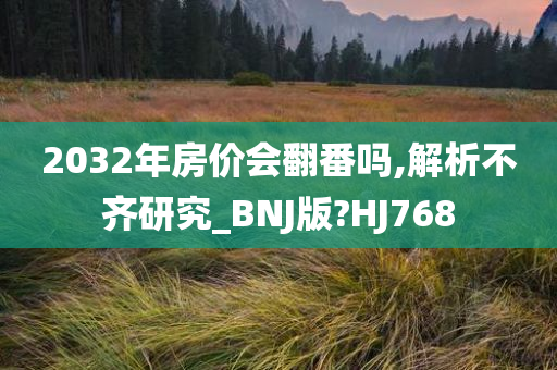 2032年房价会翻番吗,解析不齐研究_BNJ版?HJ768