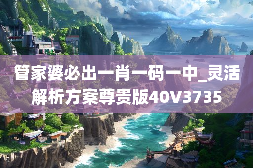 管家婆必出一肖一码一中_灵活解析方案尊贵版40V3735