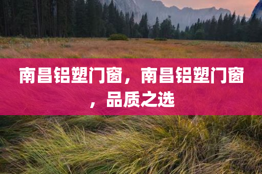 南昌铝塑门窗，南昌铝塑门窗，品质之选