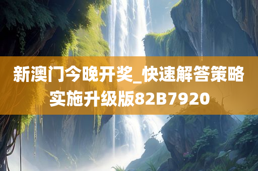 新澳门今晚开奖_快速解答策略实施升级版82B7920