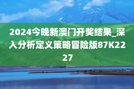 2024今晚新澳门开奖结果_深入分析定义策略冒险版87K2227
