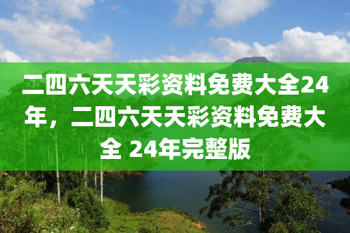 二四六天天彩资料免费大全24年，二四六天天彩资料免费大全 24年完整版