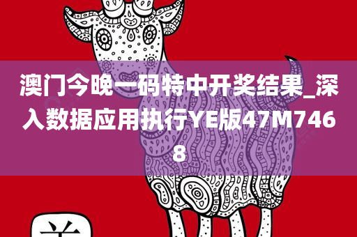 澳门今晚一码特中开奖结果_深入数据应用执行YE版47M7468