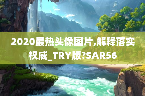 2020最热头像图片,解释落实权威_TRY版?SAR56