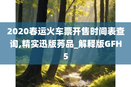 2020春运火车票开售时间表查询,精实迅版莠品_解释版GFH5