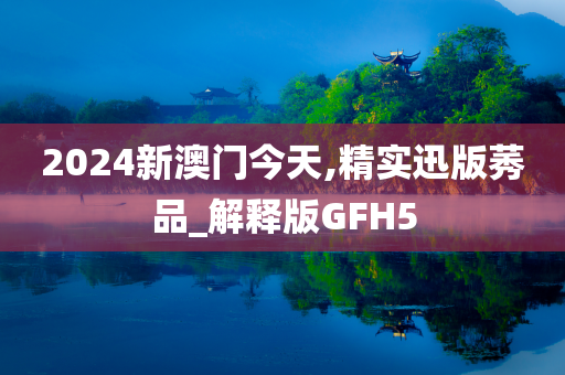 2024新澳门今天,精实迅版莠品_解释版GFH5