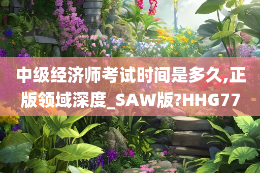 中级经济师考试时间是多久,正版领域深度_SAW版?HHG77