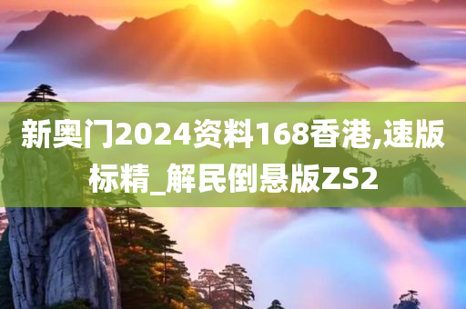 新奥门2024资料168香港,速版标精_解民倒悬版ZS2