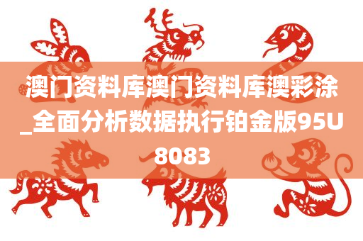 澳门资料库澳门资料库澳彩涂_全面分析数据执行铂金版95U8083