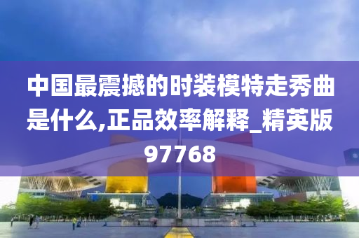 中国最震撼的时装模特走秀曲是什么,正品效率解释_精英版97768